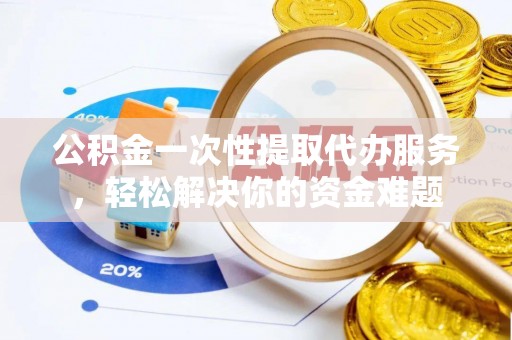 增城公积金一次性提取代办服务，轻松解决你的资金难题