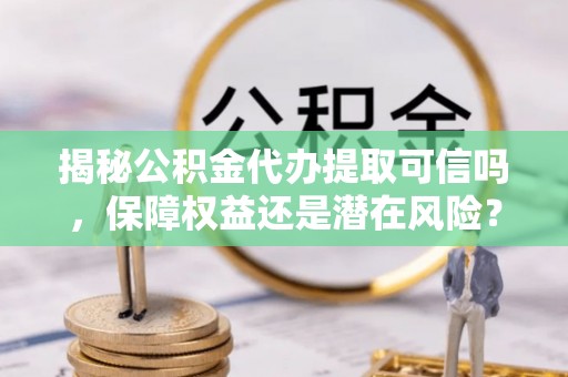 增城揭秘公积金代办提取可信吗，保障权益还是潜在风险？