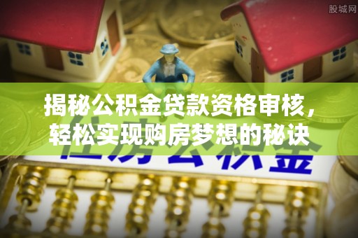 增城揭秘公积金贷款资格审核，轻松实现购房梦想的秘诀