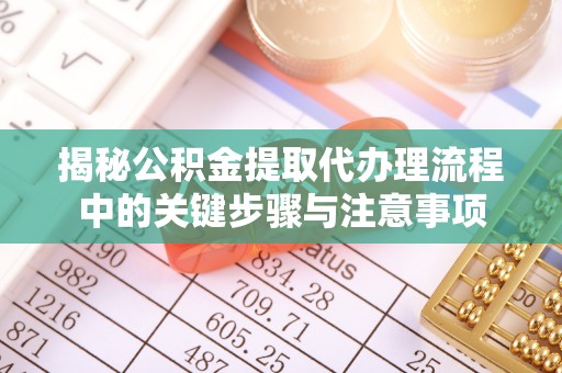 增城揭秘公积金提取代办理流程中的关键步骤与注意事项