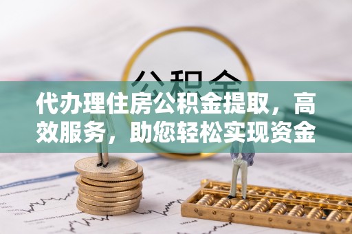 增城代办理住房公积金提取，高效服务，助您轻松实现资金流转