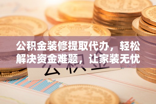 增城公积金装修提取代办，轻松解决资金难题，让家装无忧
