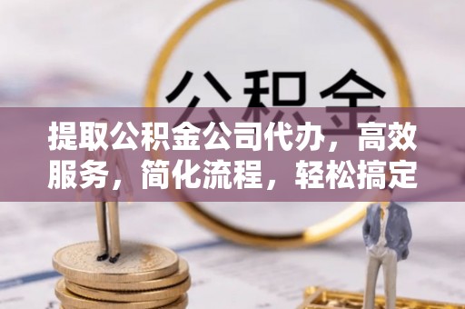 增城提取公积金公司代办，高效服务，简化流程，轻松搞定资金难题