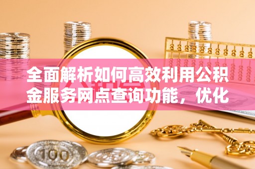 增城全面解析如何高效利用公积金服务网点查询功能，优化生活理财规划