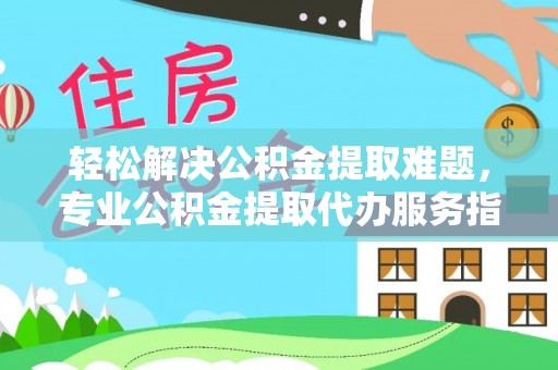 增城轻松解决公积金提取难题，专业公积金提取代办服务指南