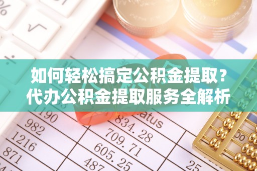 增城如何轻松搞定公积金提取？代办公积金提取服务全解析