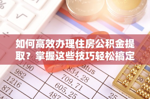 增城如何高效办理住房公积金提取？掌握这些技巧轻松搞定