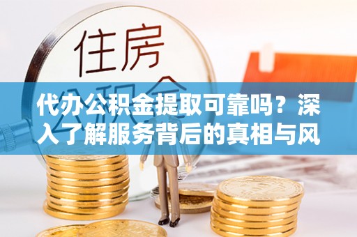 增城代办公积金提取可靠吗？深入了解服务背后的真相与风险