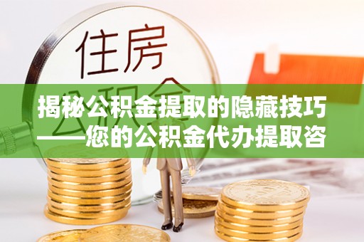 增城揭秘公积金提取的隐藏技巧——您的公积金代办提取咨询指南
