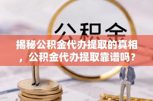 增城揭秘公积金代办提取的真相，公积金代办提取靠谱吗？你需要知道这些关键点