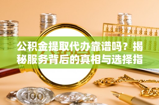 增城公积金提取代办靠谱吗？揭秘服务背后的真相与选择指南