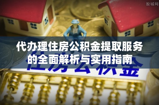 增城代办理住房公积金提取服务的全面解析与实用指南