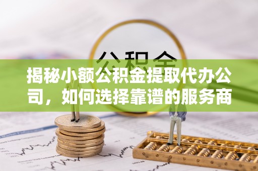 增城揭秘小额公积金提取代办公司，如何选择靠谱的服务商？