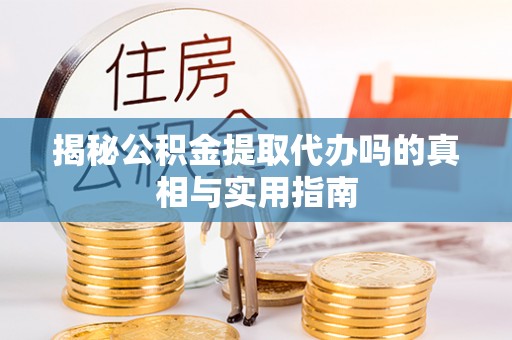 增城揭秘公积金提取代办吗的真相与实用指南