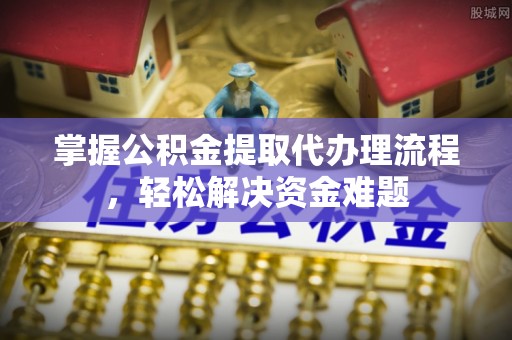 增城掌握公积金提取代办理流程，轻松解决资金难题