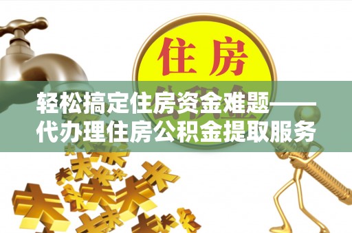 增城轻松搞定住房资金难题——代办理住房公积金提取服务详解