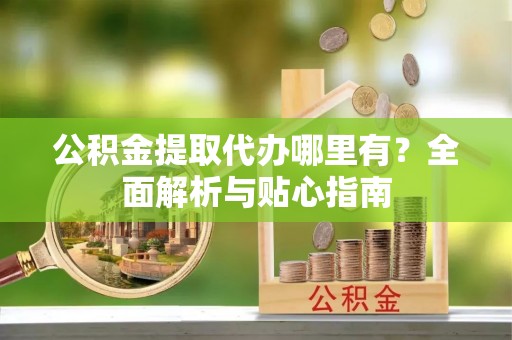 增城公积金提取代办哪里有？全面解析与贴心指南