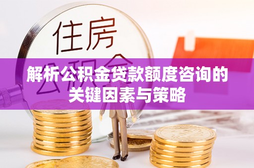 增城解析公积金贷款额度咨询的关键因素与策略