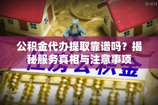 增城公积金代办提取靠谱吗？揭秘服务真相与注意事项
