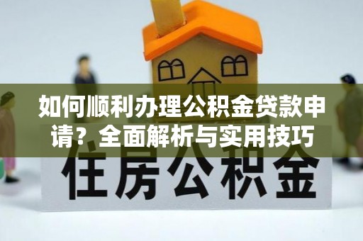 增城如何顺利办理公积金贷款申请？全面解析与实用技巧
