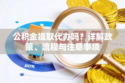 增城公积金提取代办吗？详解政策、流程与注意事项
