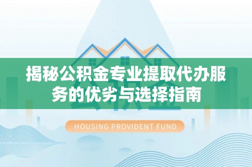 增城揭秘公积金专业提取代办服务的优劣与选择指南