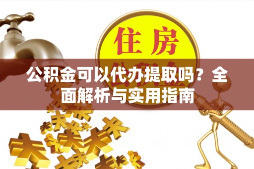 增城公积金可以代办提取吗？全面解析与实用指南