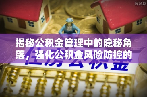 增城揭秘公积金管理中的隐秘角落，强化公积金风险防控的必要性与路径