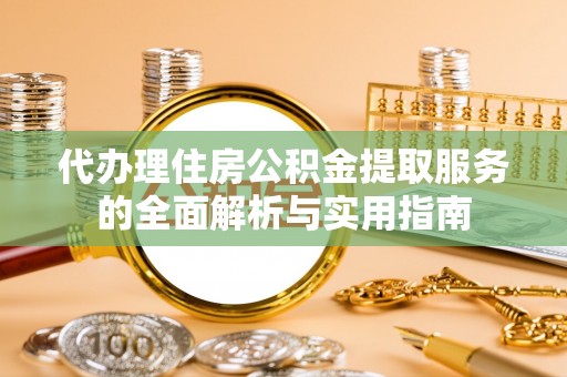 增城代办理住房公积金提取服务的全面解析与实用指南