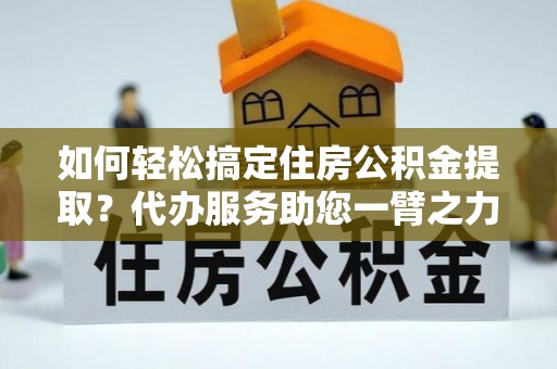 增城如何轻松搞定住房公积金提取？代办服务助您一臂之力