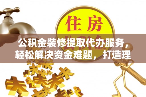 增城公积金装修提取代办服务，轻松解决资金难题，打造理想家居
