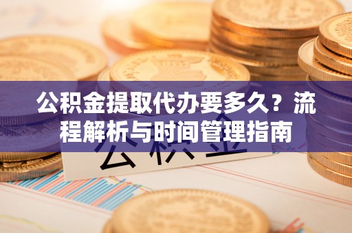 增城公积金提取代办要多久？流程解析与时间管理指南
