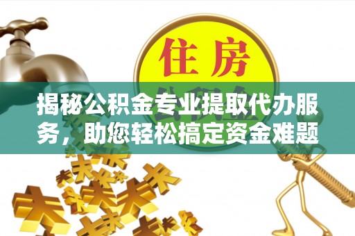 增城揭秘公积金专业提取代办服务，助您轻松搞定资金难题
