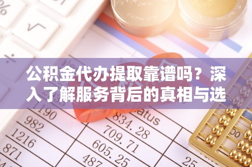 增城公积金代办提取靠谱吗？深入了解服务背后的真相与选择指南