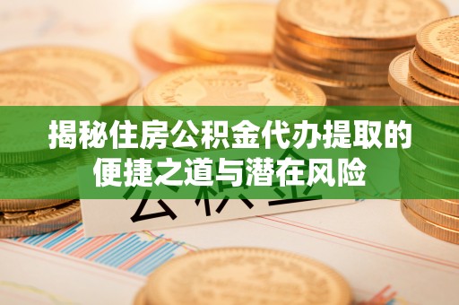 增城揭秘住房公积金代办提取的便捷之道与潜在风险