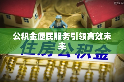 增城公积金便民服务引领高效未来