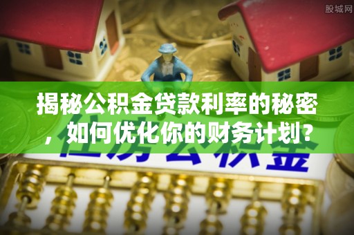增城揭秘公积金贷款利率的秘密，如何优化你的财务计划？