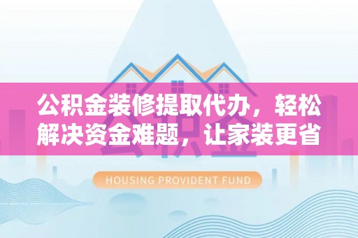 增城公积金装修提取代办，轻松解决资金难题，让家装更省心