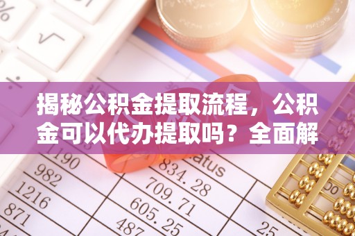 增城揭秘公积金提取流程，公积金可以代办提取吗？全面解析与操作指南