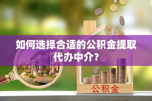 增城如何选择合适的公积金提取代办中介？