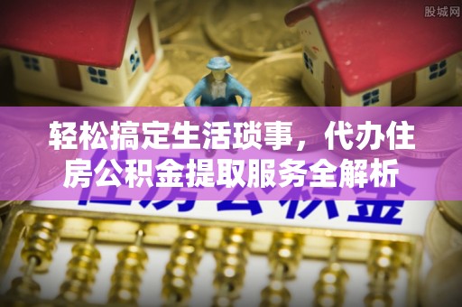 增城轻松搞定生活琐事，代办住房公积金提取服务全解析
