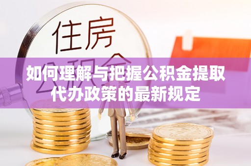 增城如何理解与把握公积金提取代办政策的最新规定