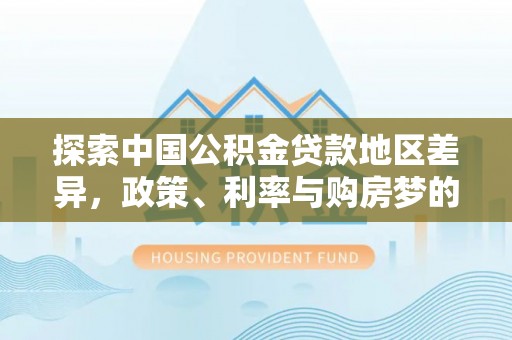 增城探索中国公积金贷款地区差异，政策、利率与购房梦的交织