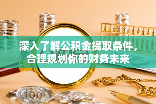 增城深入了解公积金提取条件，合理规划你的财务未来