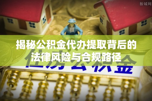 增城揭秘公积金代办提取背后的法律风险与合规路径
