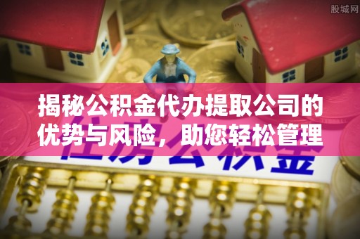 增城揭秘公积金代办提取公司的优势与风险，助您轻松管理财务