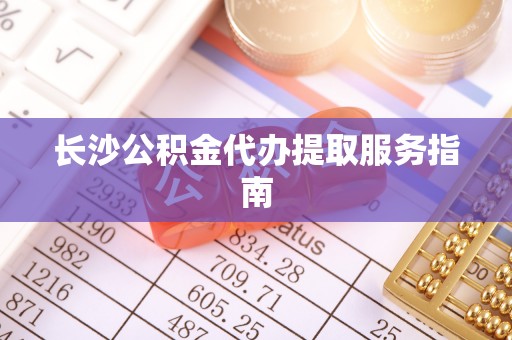 增城长沙公积金代办提取服务指南