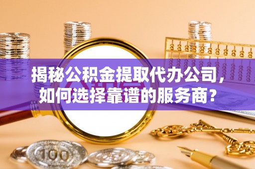 增城揭秘公积金提取代办公司，如何选择靠谱的服务商？