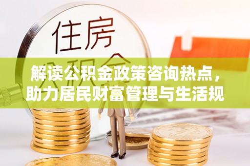 增城解读公积金政策咨询热点，助力居民财富管理与生活规划