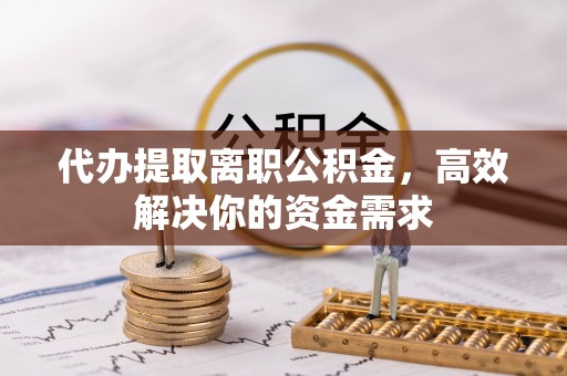 增城代办提取离职公积金，高效解决你的资金需求
